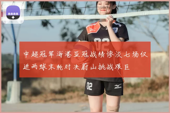 中超冠军海港亚冠战绩惨淡七场仅进两球末轮对决蔚山挑战艰巨