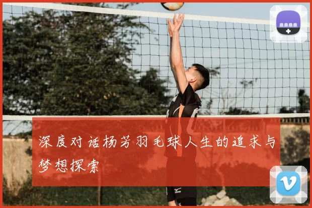 深度对话杨芳羽毛球人生的追求与梦想探索