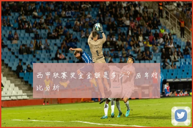 西甲联赛奖金金额是多少？历年对比分析