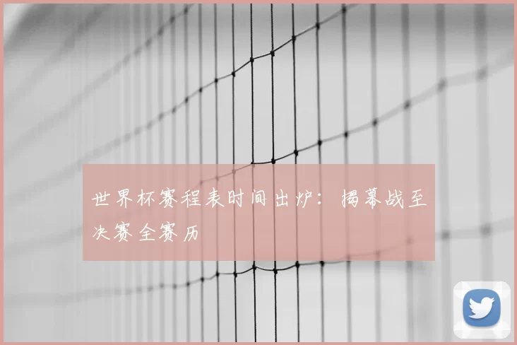世界杯赛程表时间出炉:揭幕战至决赛全赛历