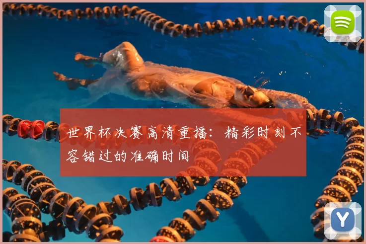 世界杯决赛高清重播:精彩时刻不容错过的准确时间