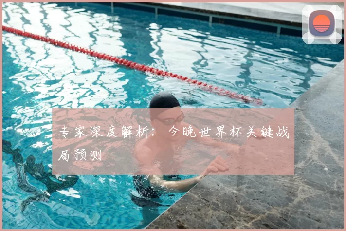 专家深度解析:今晚世界杯关键战局预测